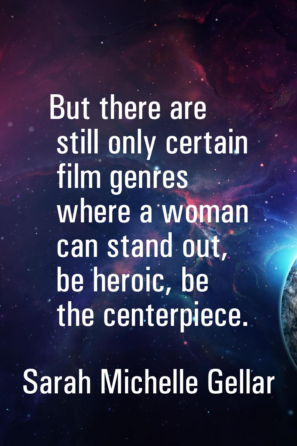 But there are still only certain film genres where a woman can stand out, be heroic, be the centerp