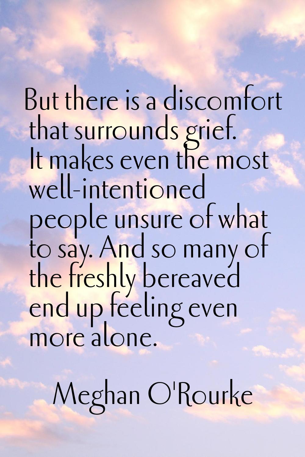 But there is a discomfort that surrounds grief. It makes even the most well-intentioned people unsu