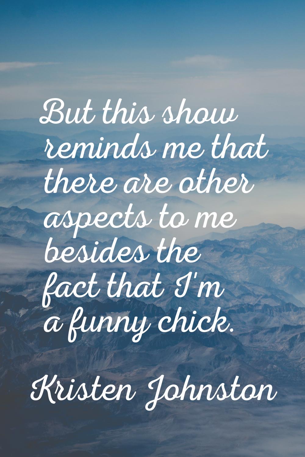 But this show reminds me that there are other aspects to me besides the fact that I'm a funny chick