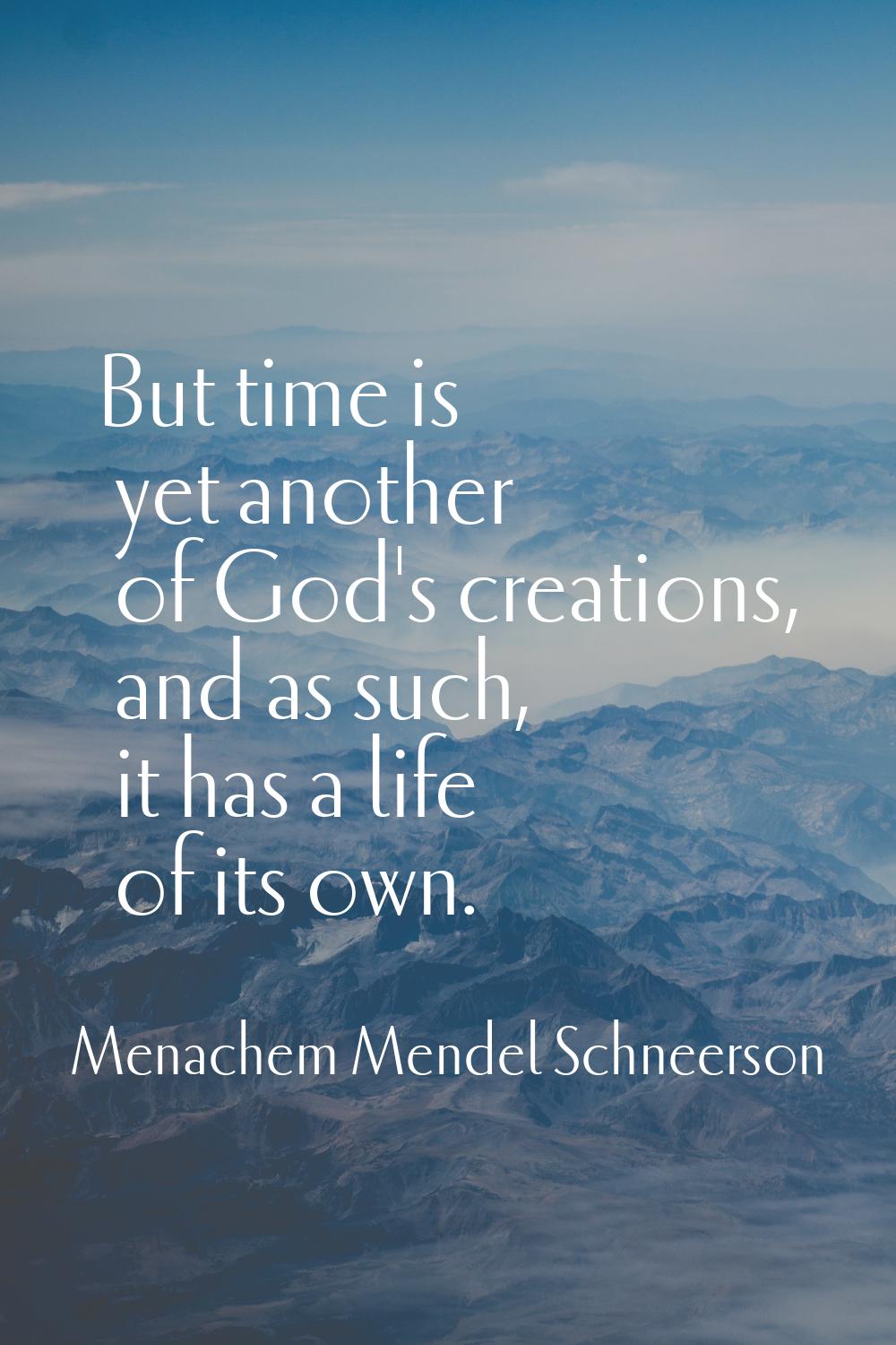 But time is yet another of God's creations, and as such, it has a life of its own.