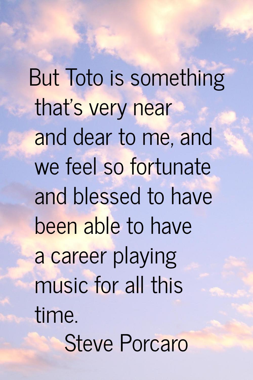 But Toto is something that's very near and dear to me, and we feel so fortunate and blessed to have