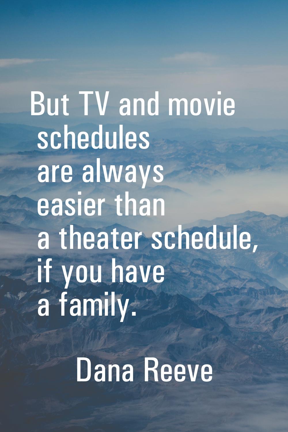 But TV and movie schedules are always easier than a theater schedule, if you have a family.