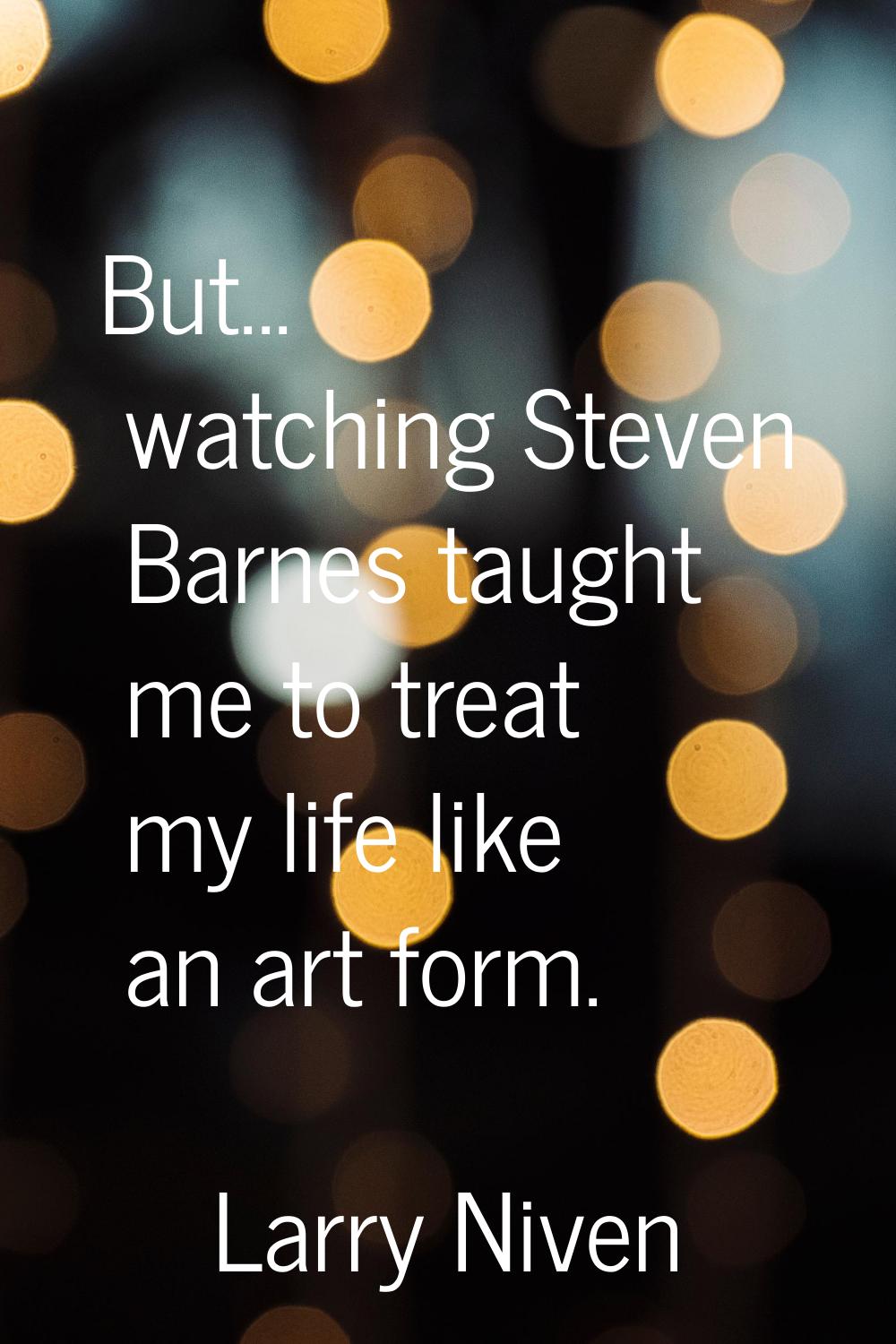 But... watching Steven Barnes taught me to treat my life like an art form.