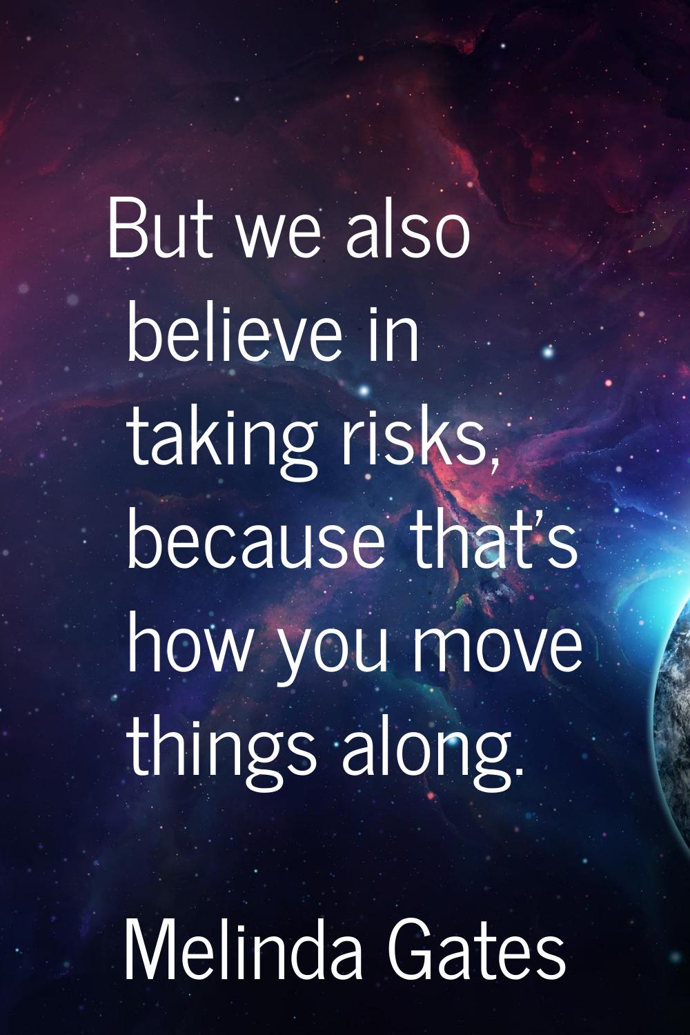 But we also believe in taking risks, because that's how you move things along.