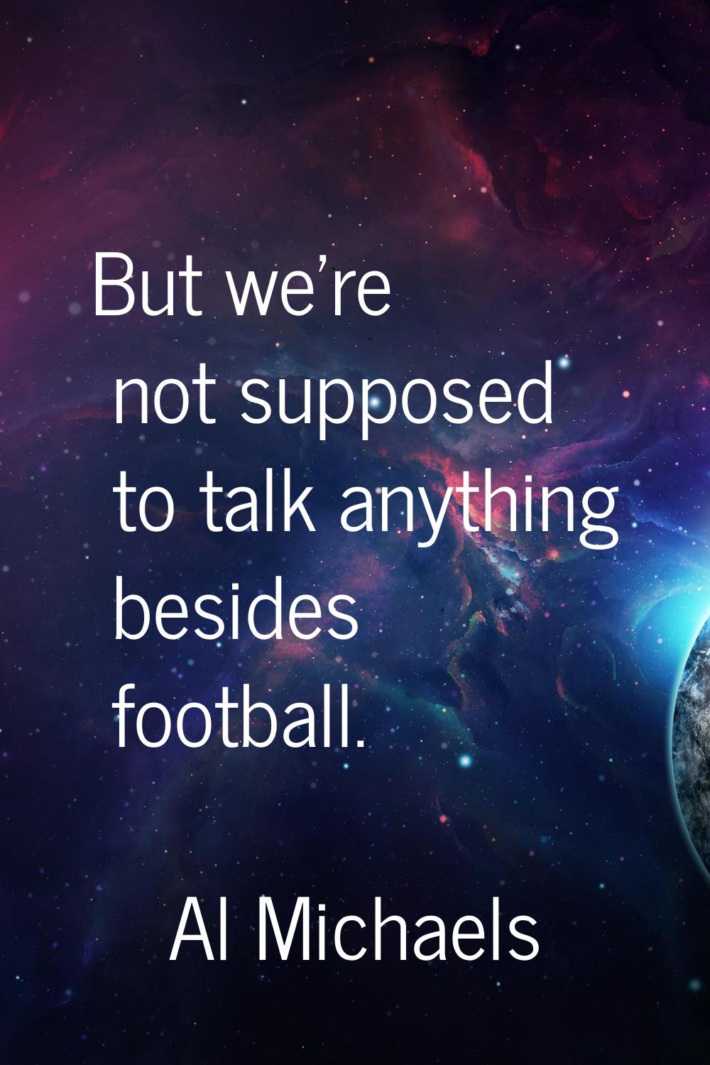 But we're not supposed to talk anything besides football.