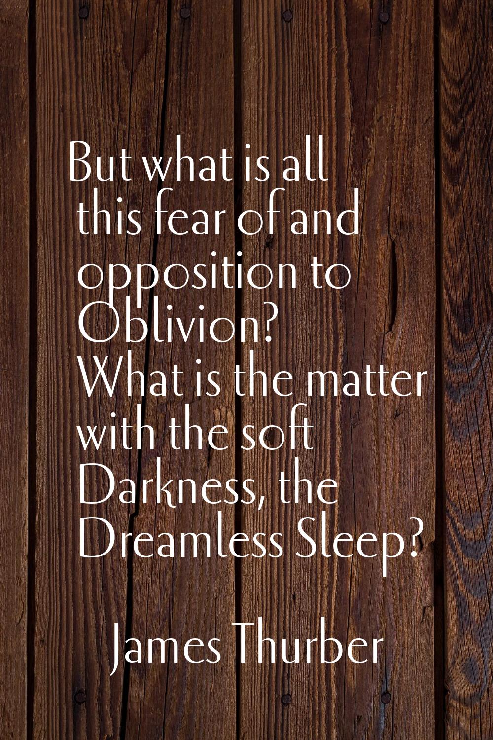 But what is all this fear of and opposition to Oblivion? What is the matter with the soft Darkness,