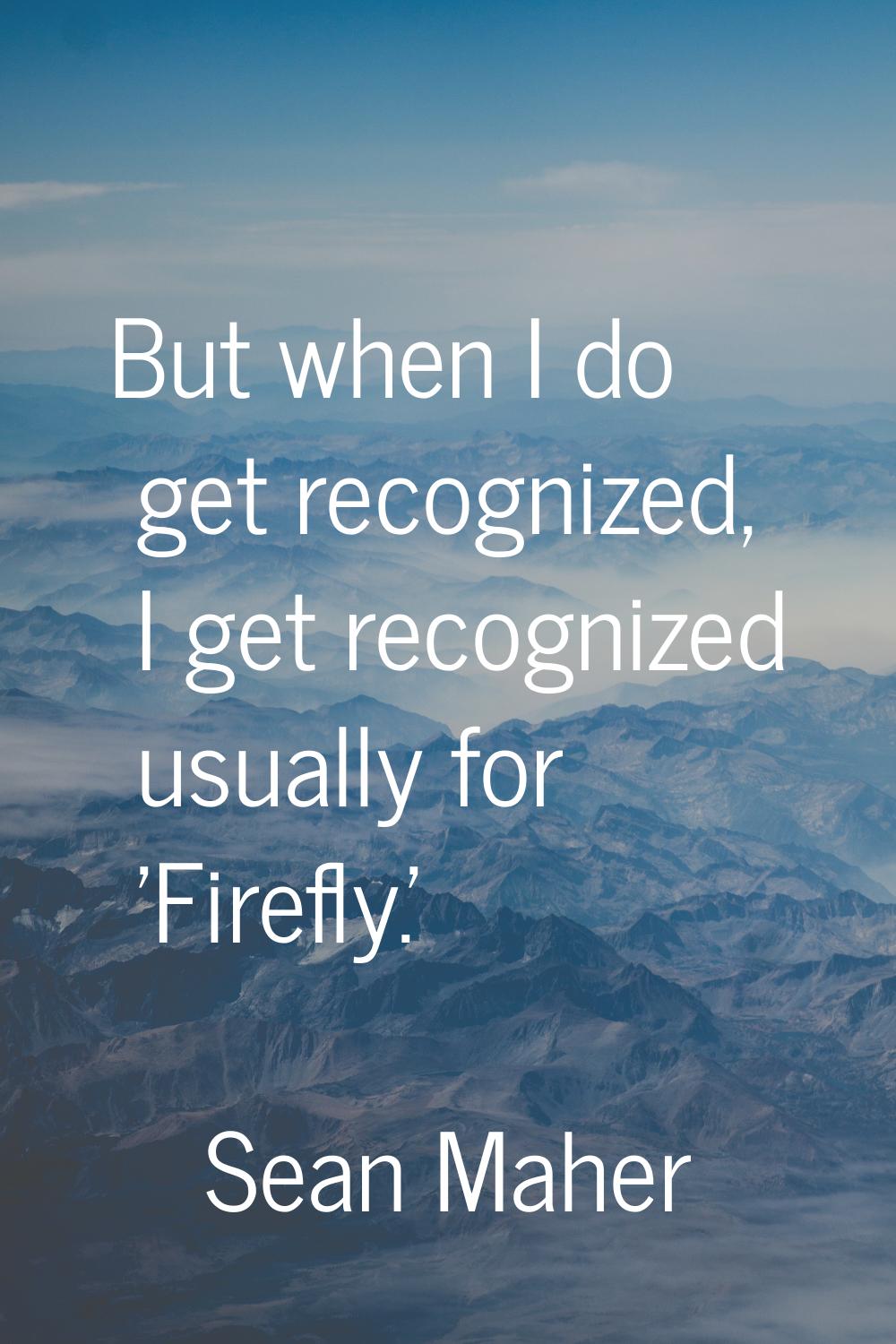But when I do get recognized, I get recognized usually for 'Firefly.'