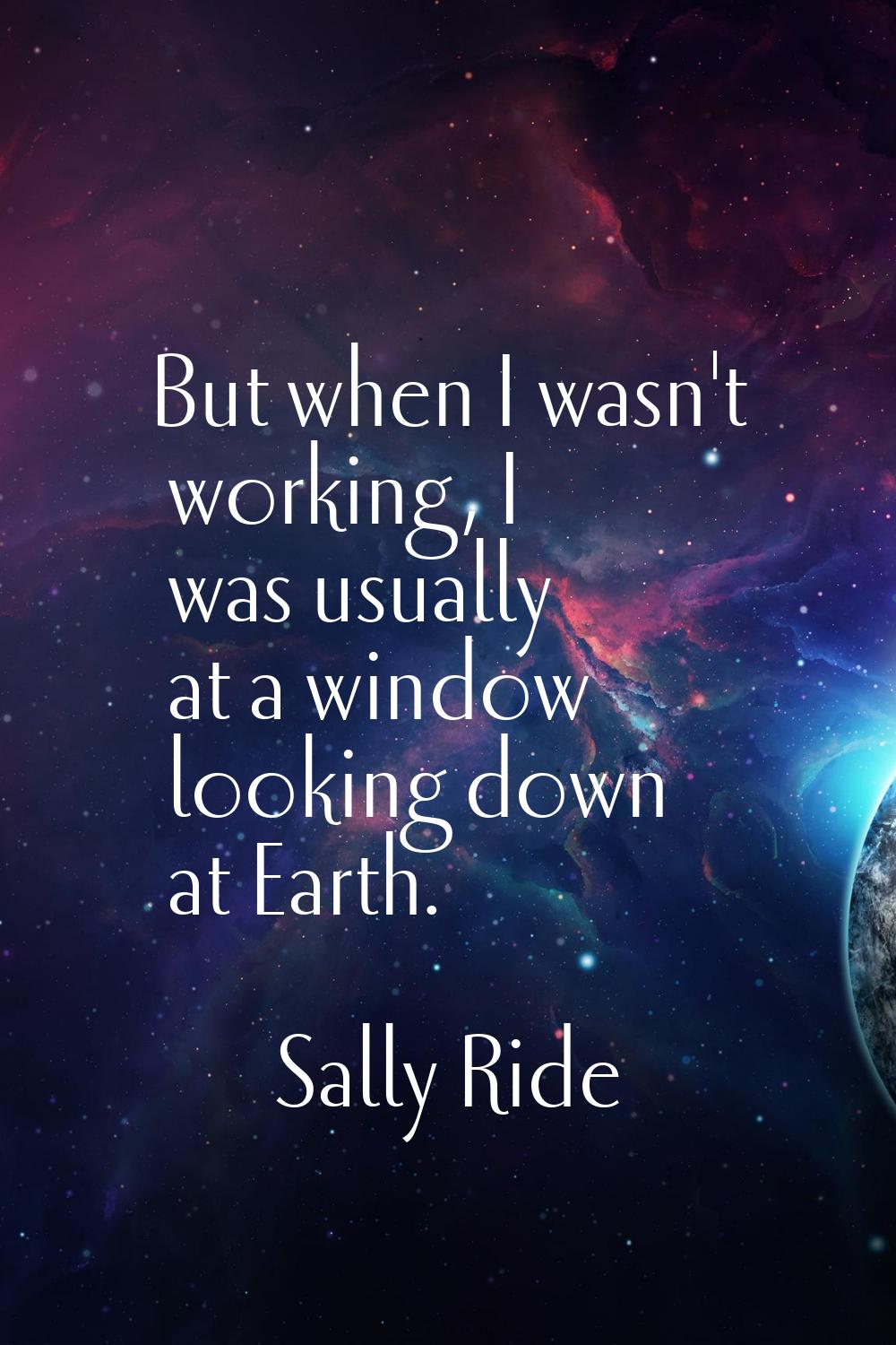 But when I wasn't working, I was usually at a window looking down at Earth.