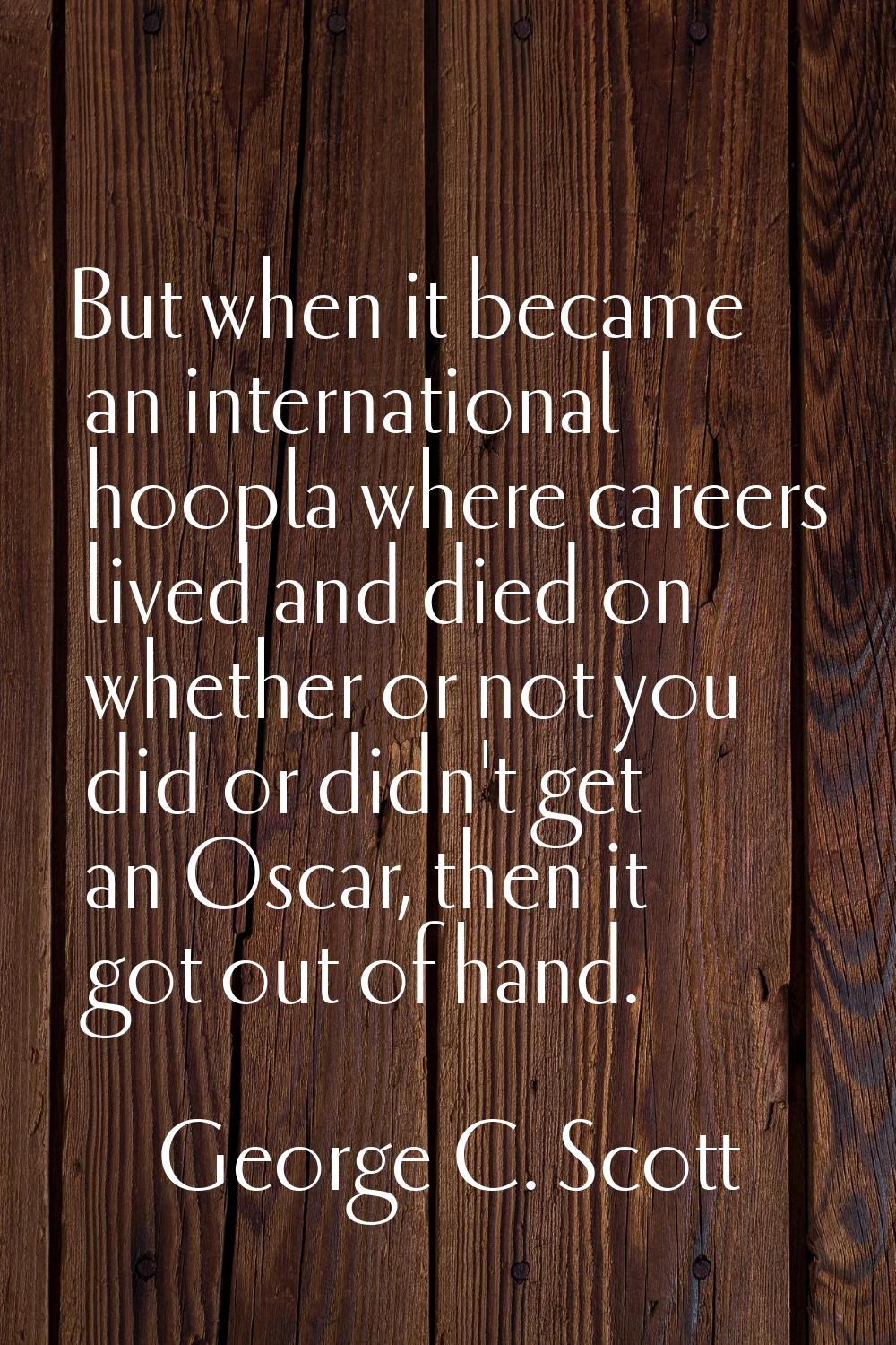 But when it became an international hoopla where careers lived and died on whether or not you did o