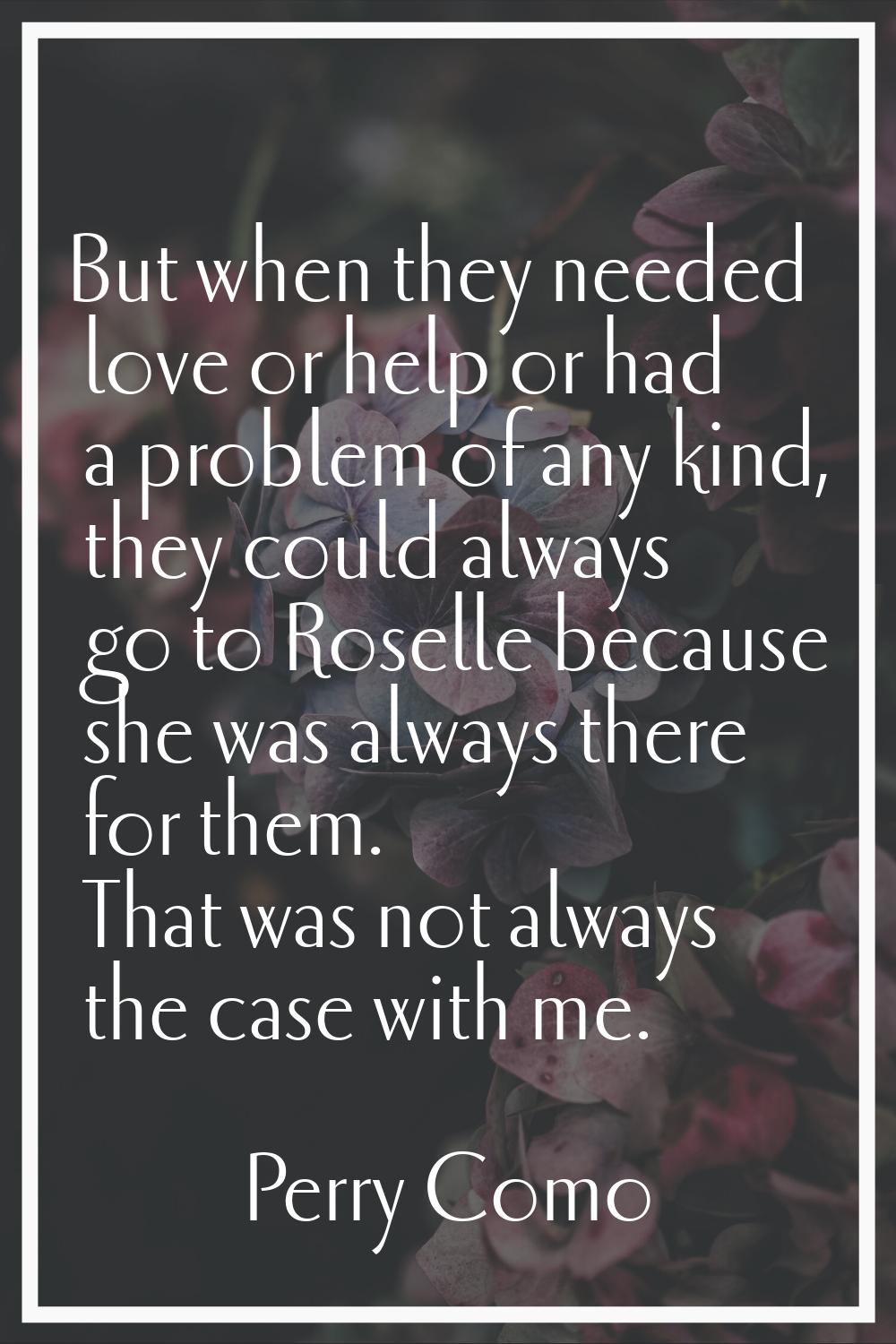 But when they needed love or help or had a problem of any kind, they could always go to Roselle bec