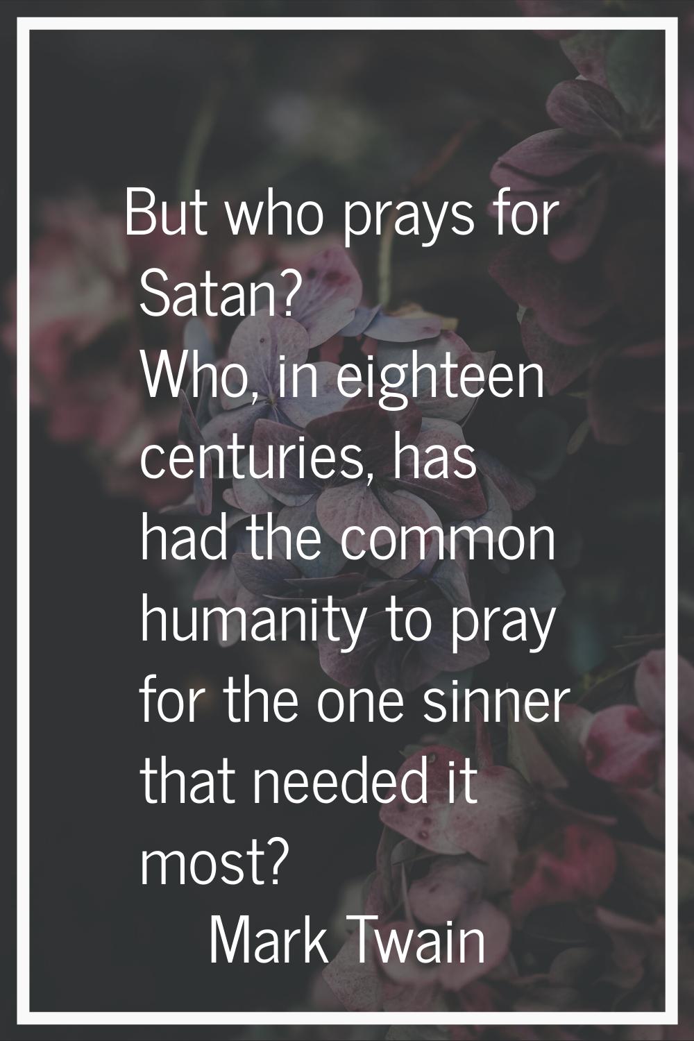 But who prays for Satan? Who, in eighteen centuries, has had the common humanity to pray for the on