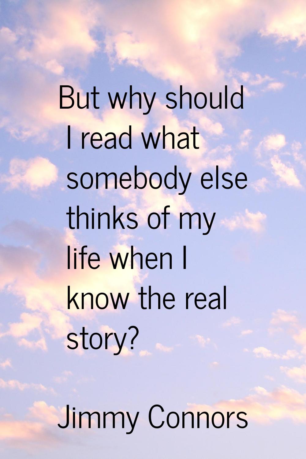 But why should I read what somebody else thinks of my life when I know the real story?