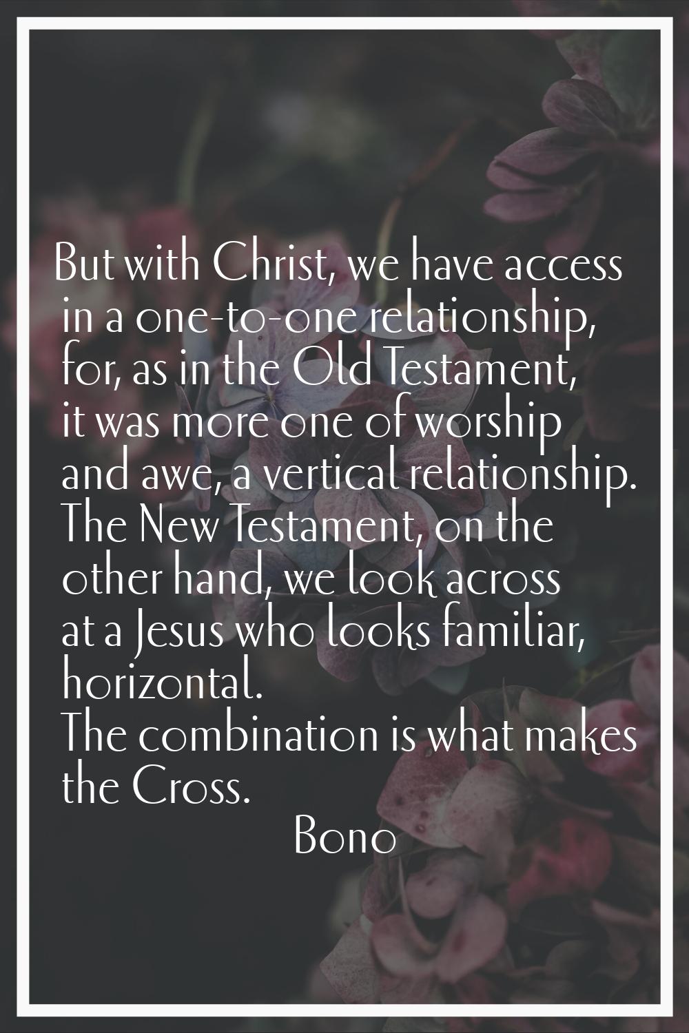 But with Christ, we have access in a one-to-one relationship, for, as in the Old Testament, it was 