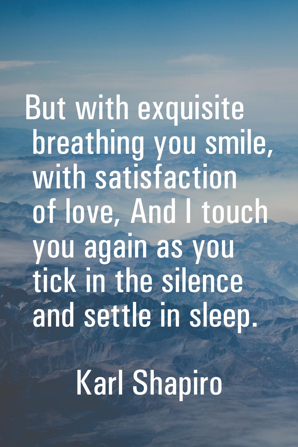 But with exquisite breathing you smile, with satisfaction of love, And I touch you again as you tic