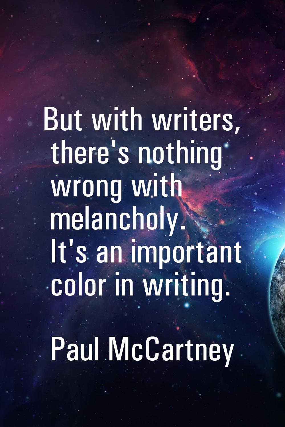 But with writers, there's nothing wrong with melancholy. It's an important color in writing.