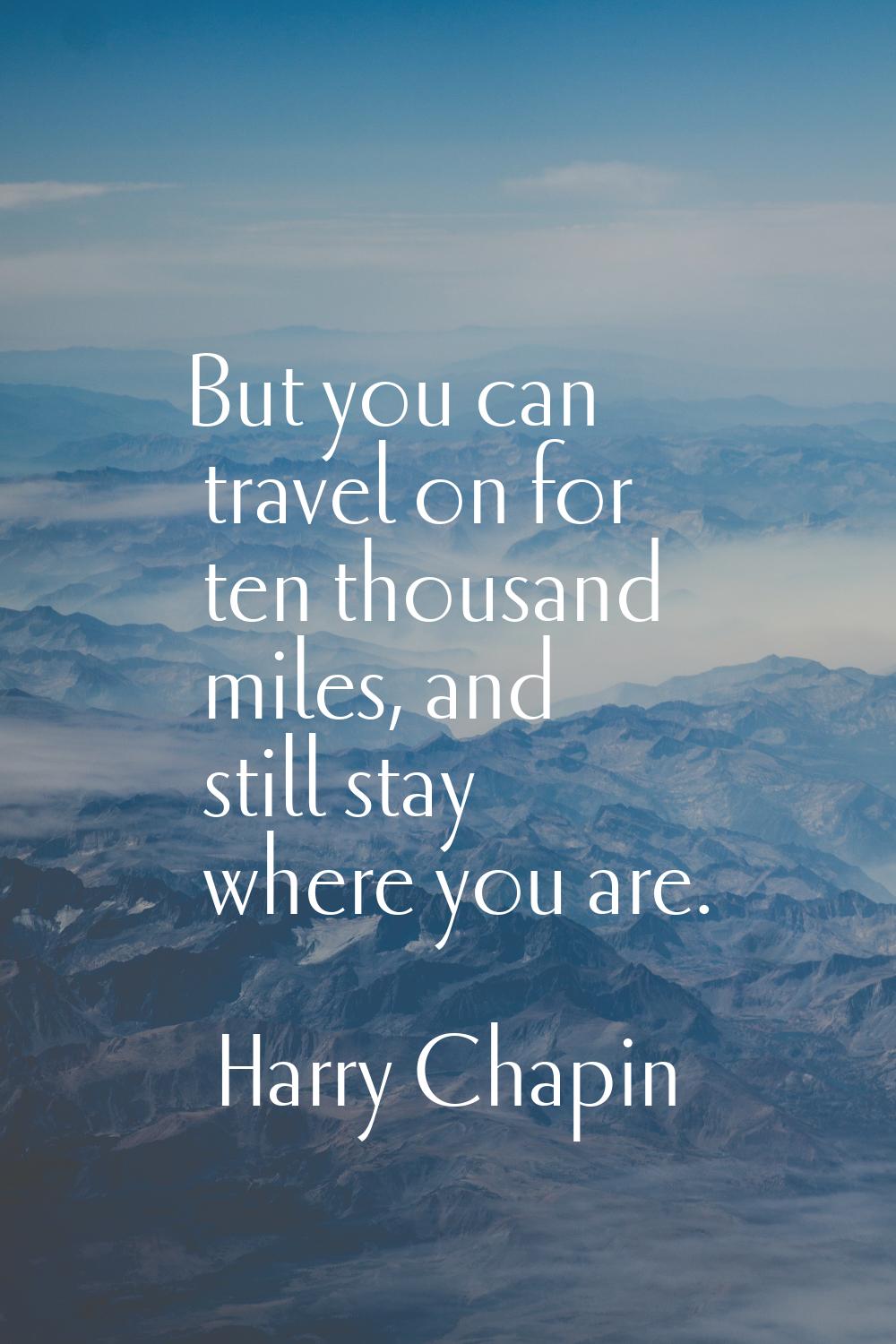 But you can travel on for ten thousand miles, and still stay where you are.