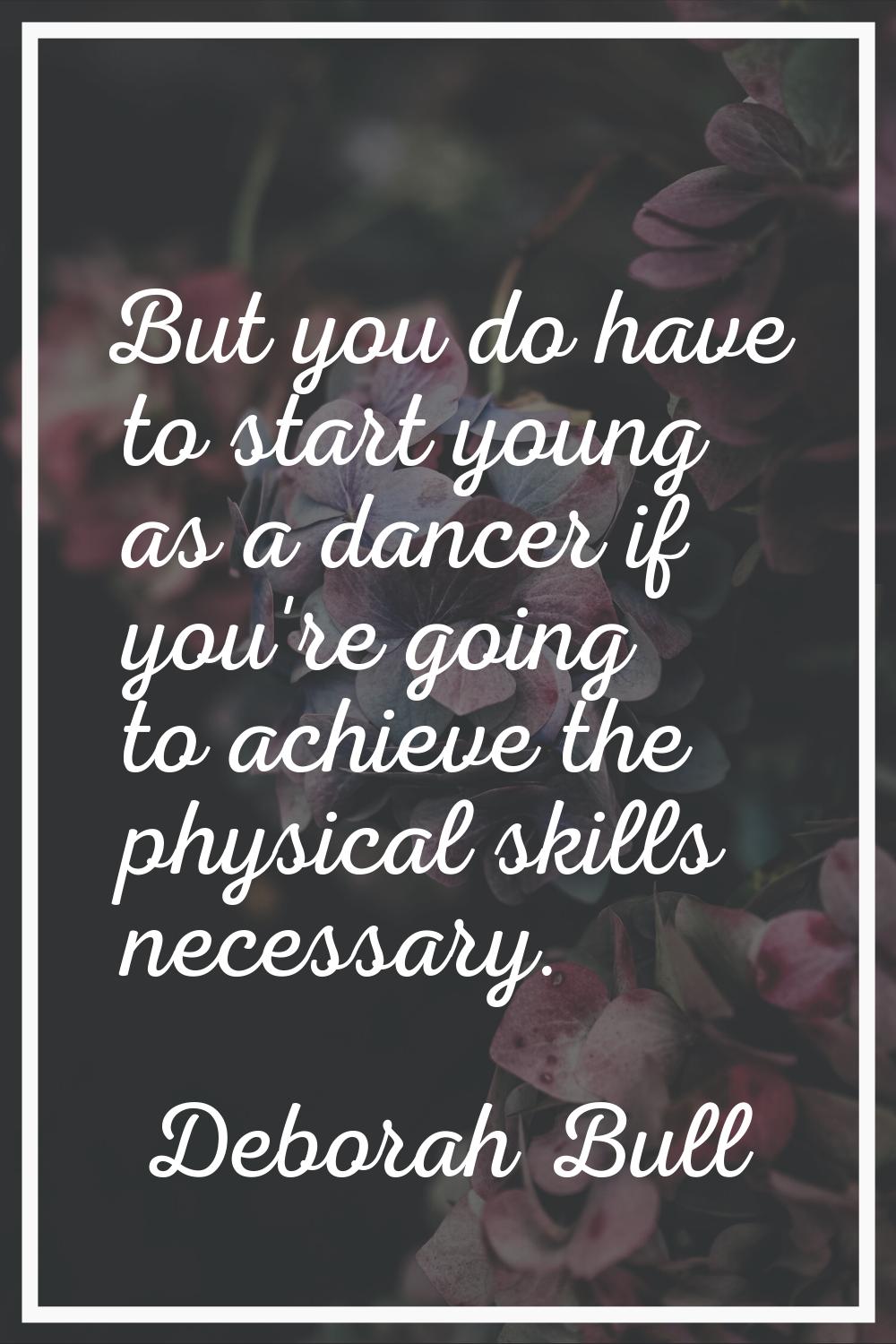 But you do have to start young as a dancer if you're going to achieve the physical skills necessary