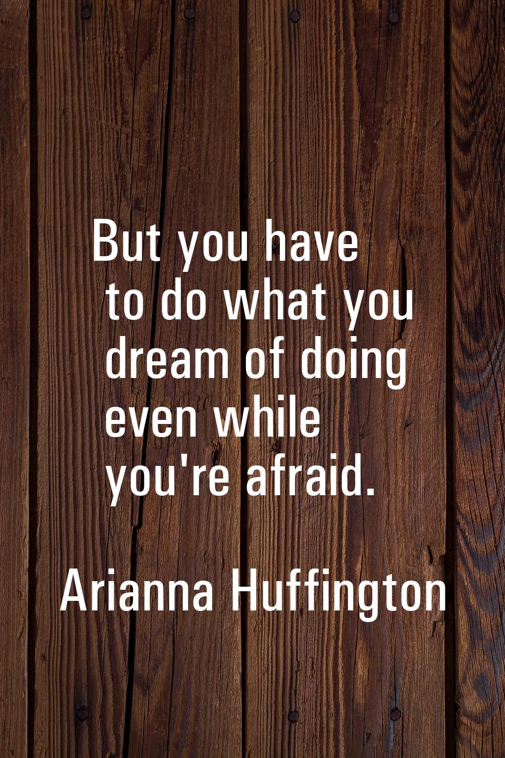 But you have to do what you dream of doing even while you're afraid.