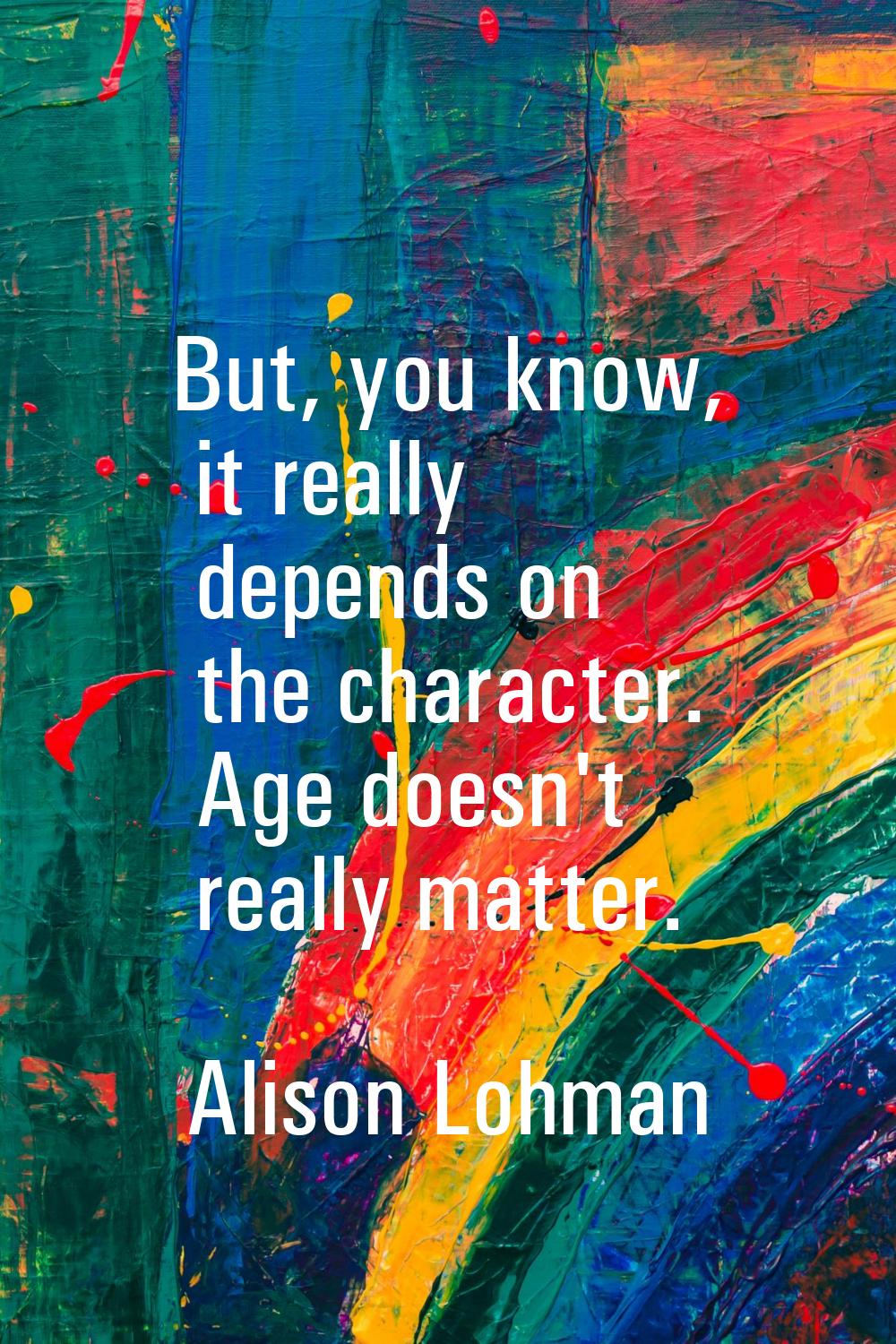 But, you know, it really depends on the character. Age doesn't really matter.