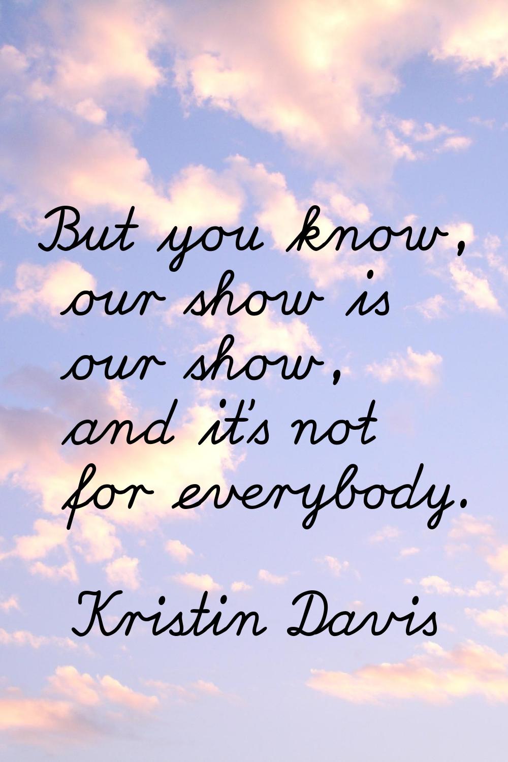 But you know, our show is our show, and it's not for everybody.
