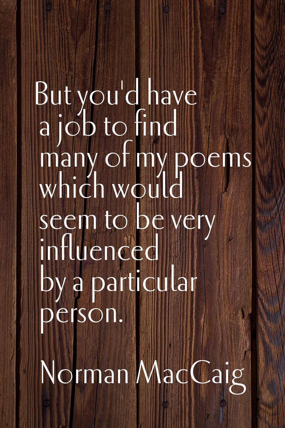 But you'd have a job to find many of my poems which would seem to be very influenced by a particula