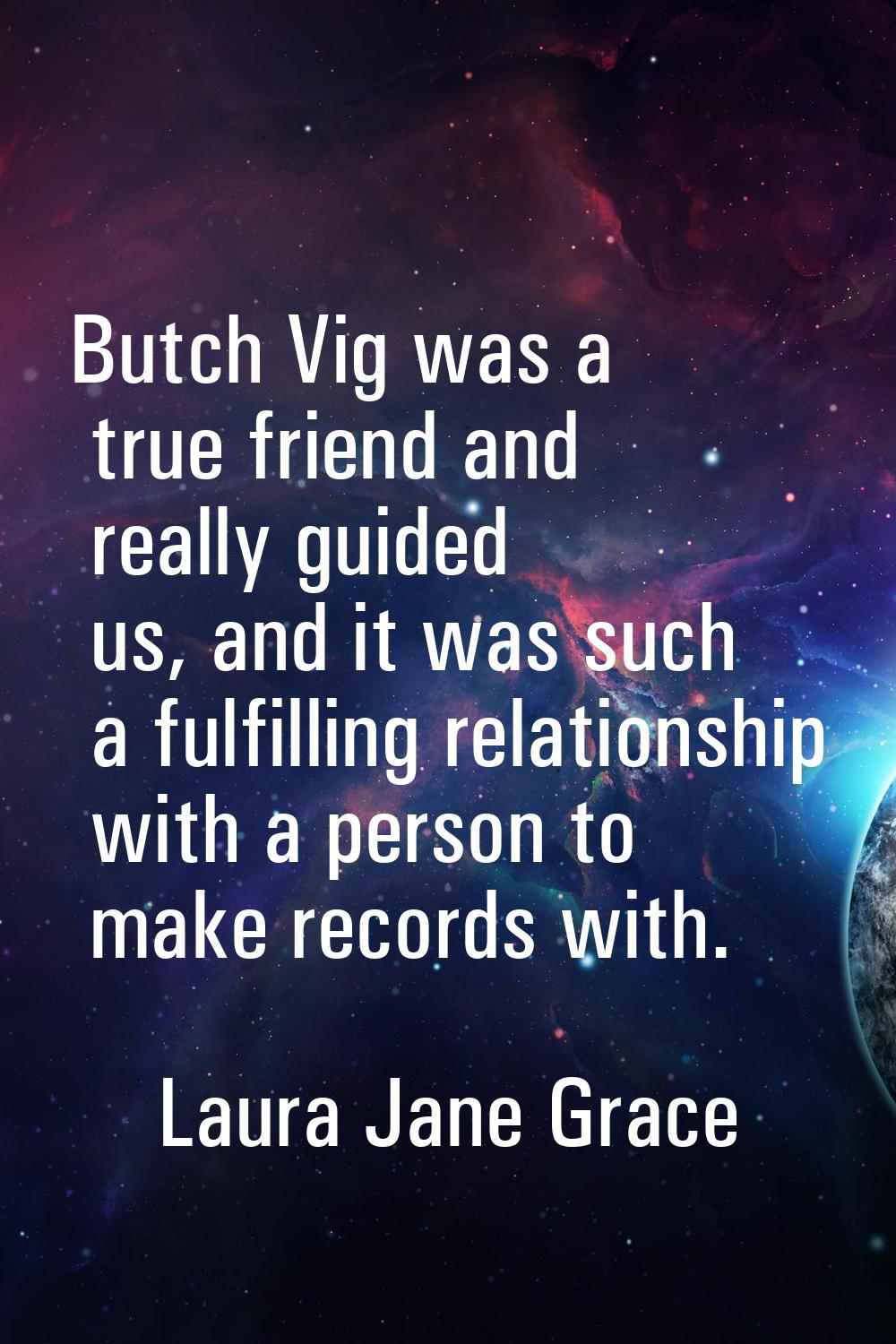Butch Vig was a true friend and really guided us, and it was such a fulfilling relationship with a 