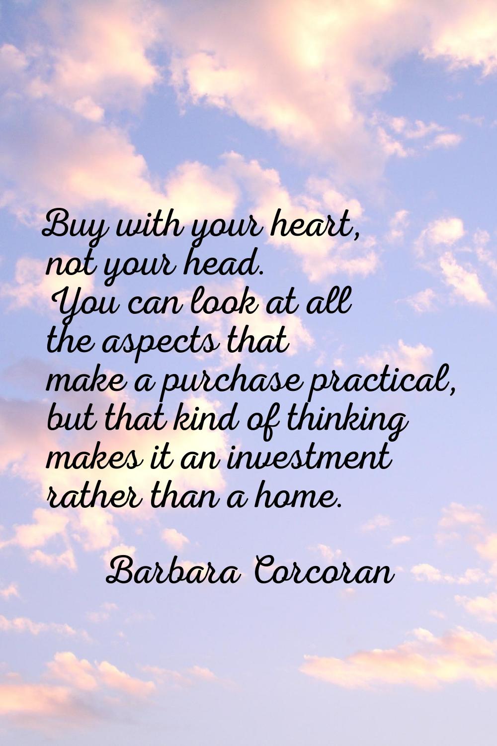 Buy with your heart, not your head. You can look at all the aspects that make a purchase practical,
