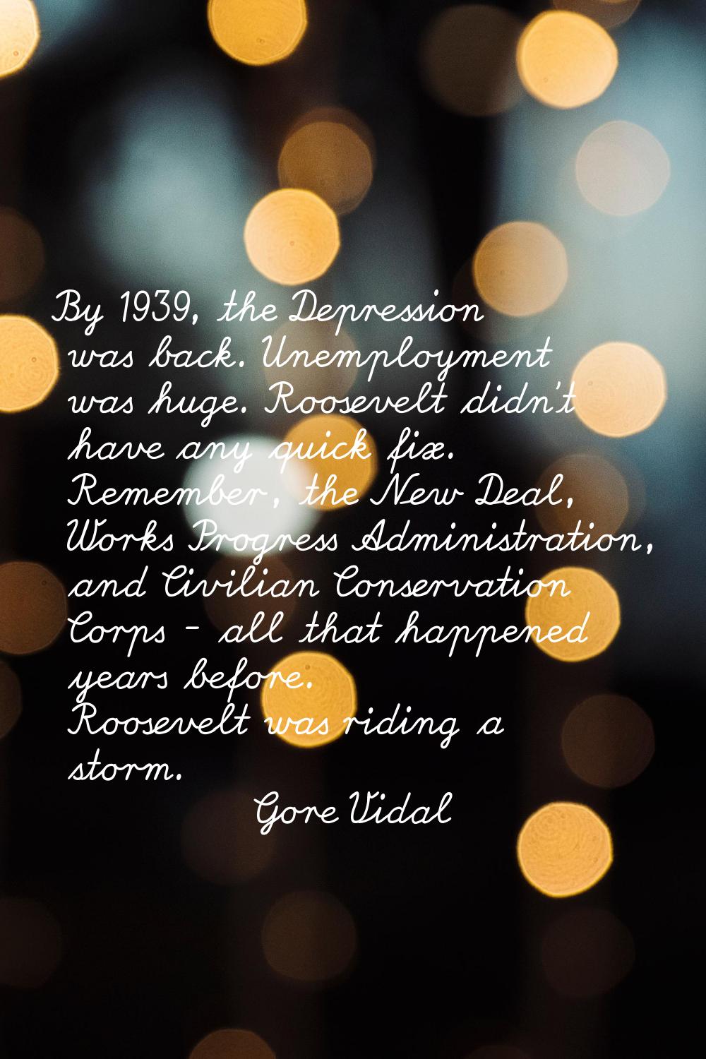 By 1939, the Depression was back. Unemployment was huge. Roosevelt didn't have any quick fix. Remem