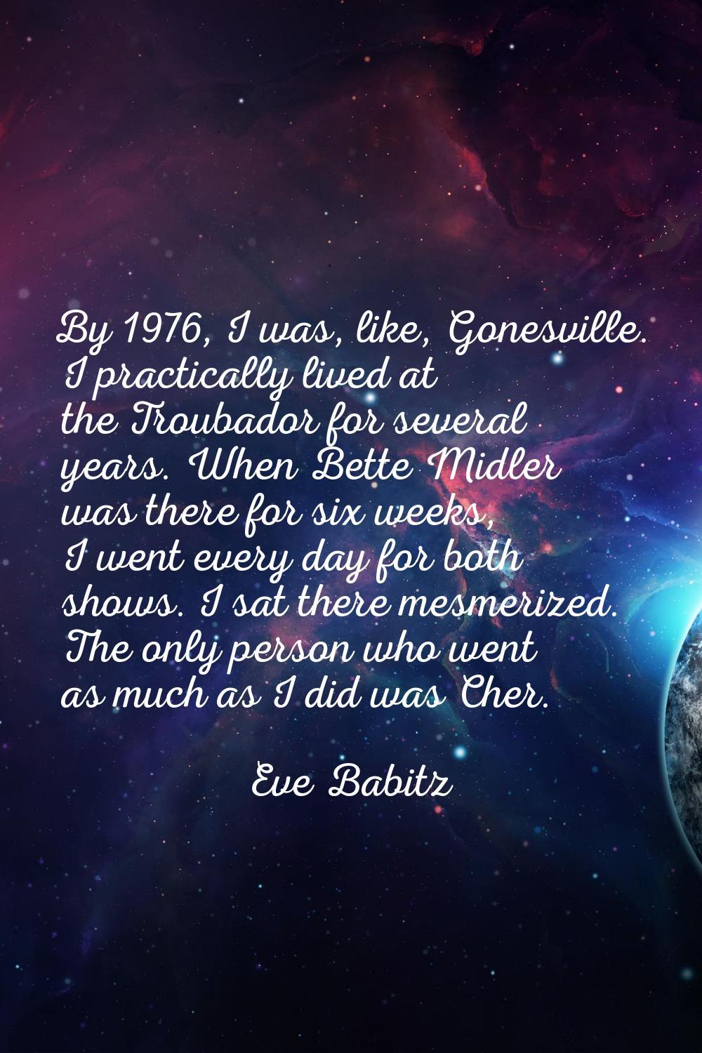 By 1976, I was, like, Gonesville. I practically lived at the Troubador for several years. When Bett