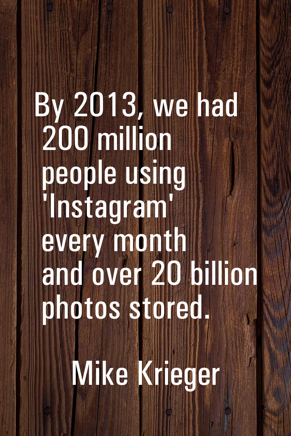 By 2013, we had 200 million people using 'Instagram' every month and over 20 billion photos stored.
