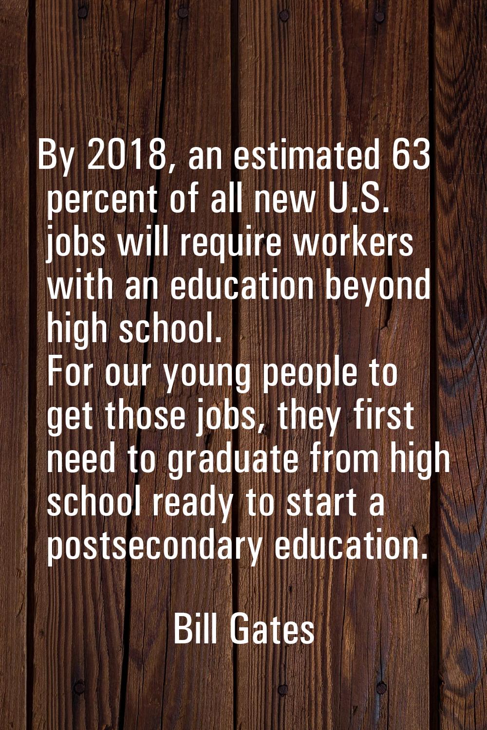 By 2018, an estimated 63 percent of all new U.S. jobs will require workers with an education beyond