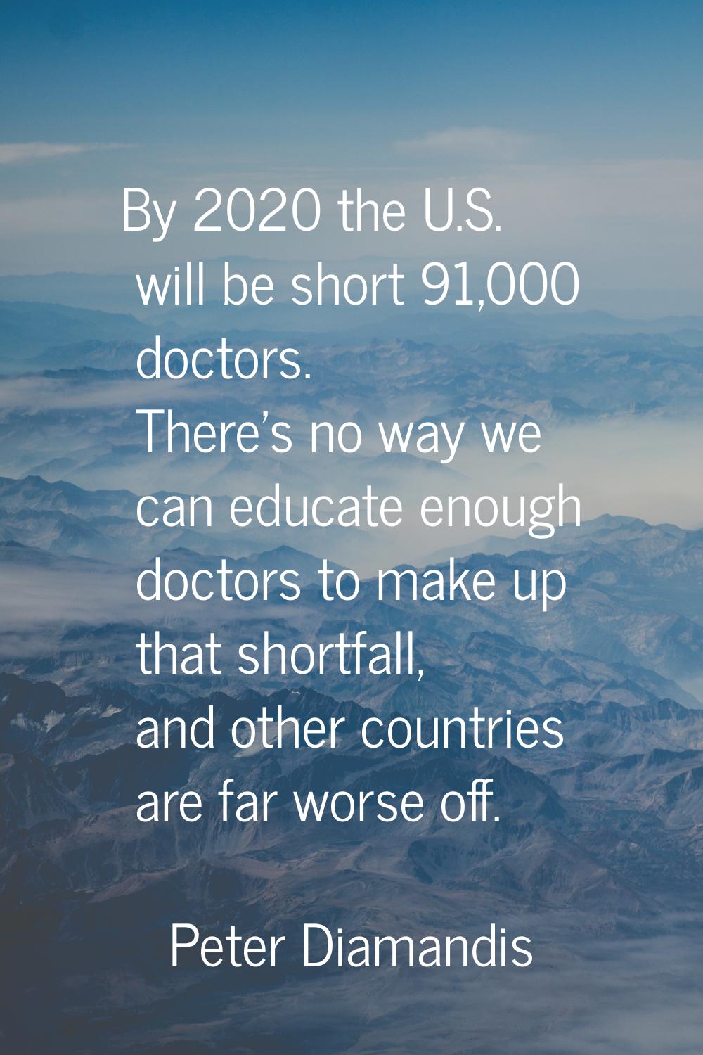 By 2020 the U.S. will be short 91,000 doctors. There's no way we can educate enough doctors to make