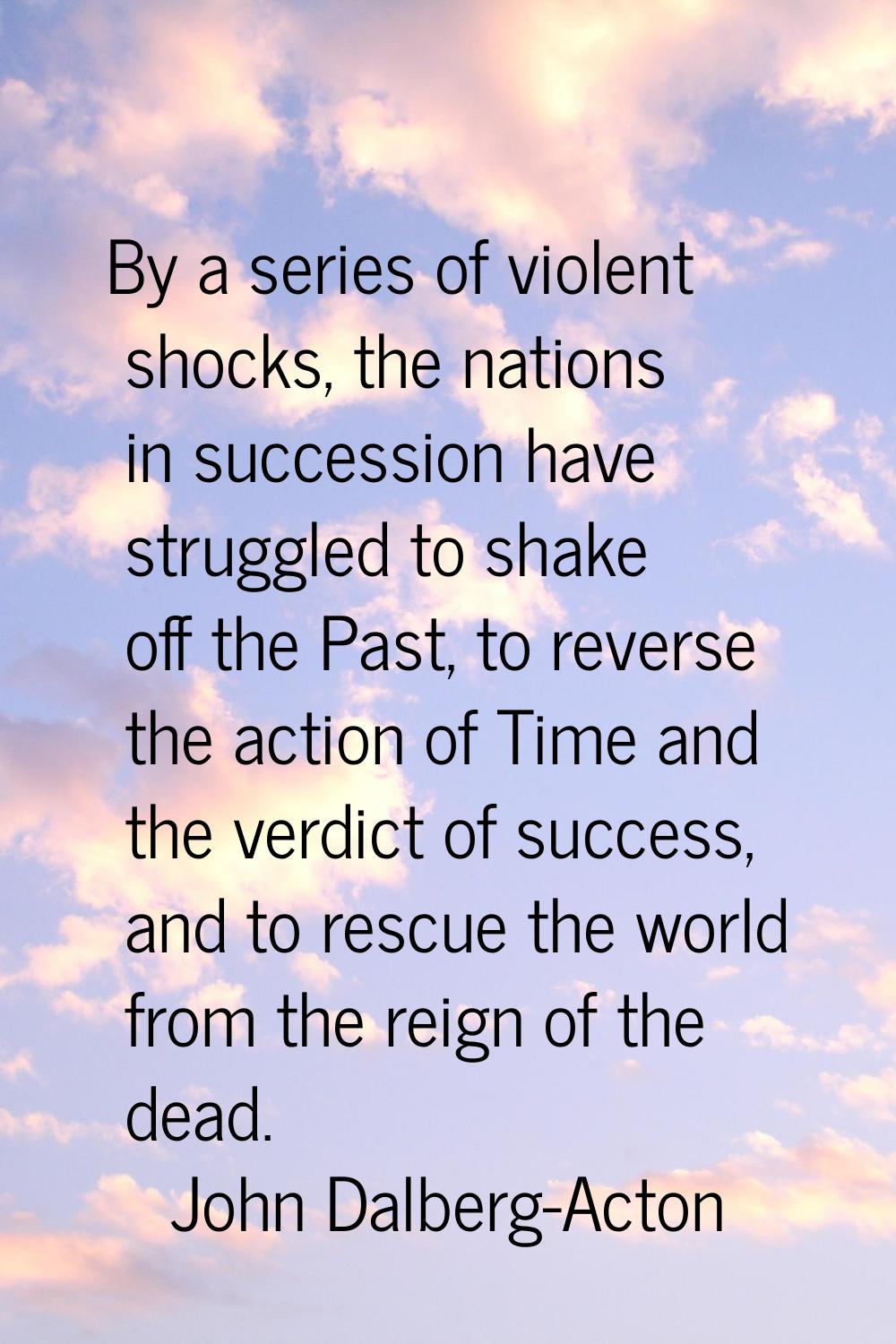 By a series of violent shocks, the nations in succession have struggled to shake off the Past, to r