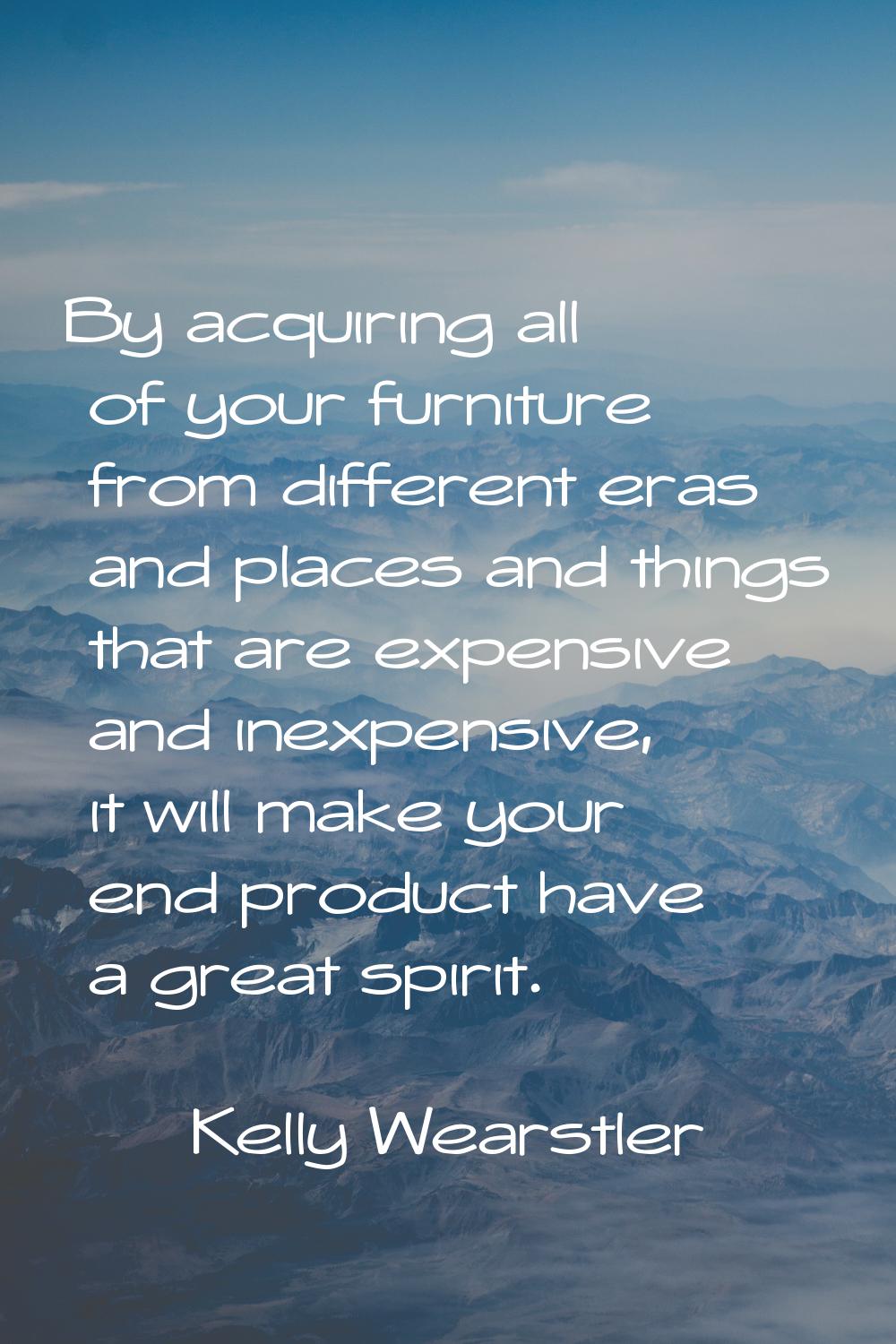 By acquiring all of your furniture from different eras and places and things that are expensive and