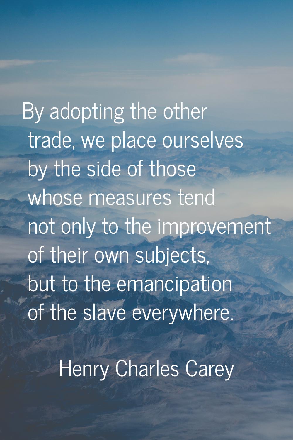 By adopting the other trade, we place ourselves by the side of those whose measures tend not only t
