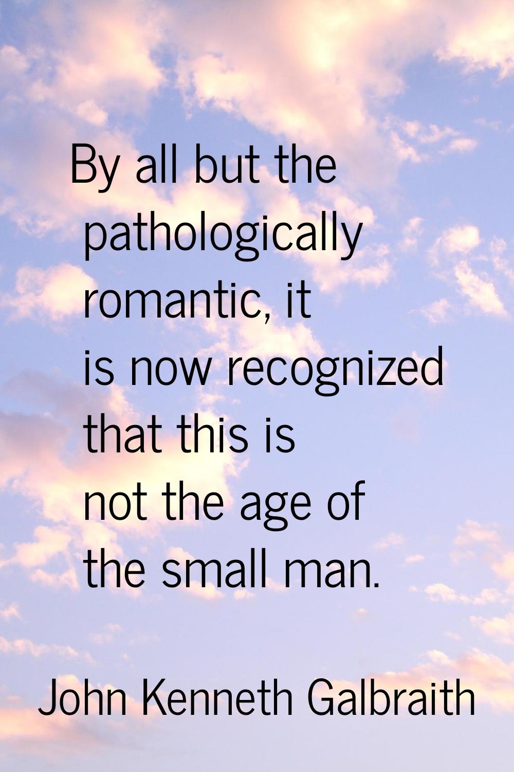 By all but the pathologically romantic, it is now recognized that this is not the age of the small 