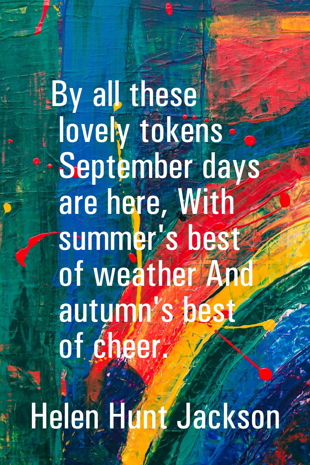 By all these lovely tokens September days are here, With summer's best of weather And autumn's best