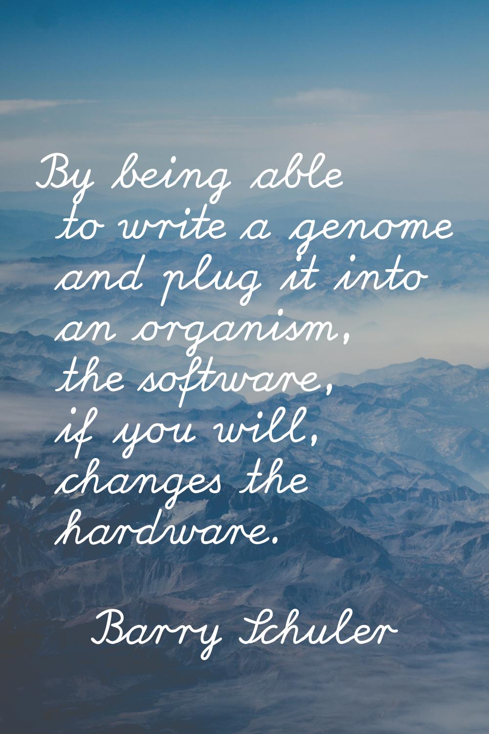 By being able to write a genome and plug it into an organism, the software, if you will, changes th