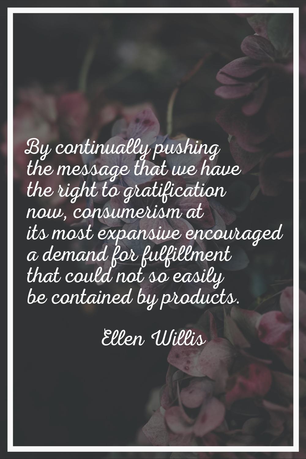 By continually pushing the message that we have the right to gratification now, consumerism at its 