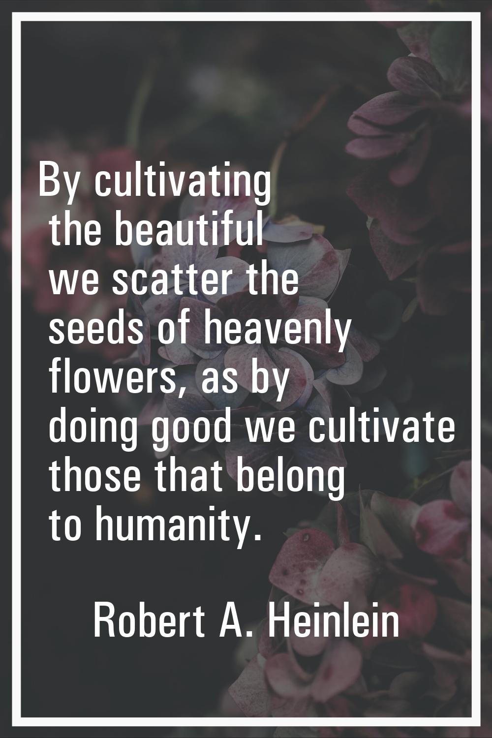 By cultivating the beautiful we scatter the seeds of heavenly flowers, as by doing good we cultivat
