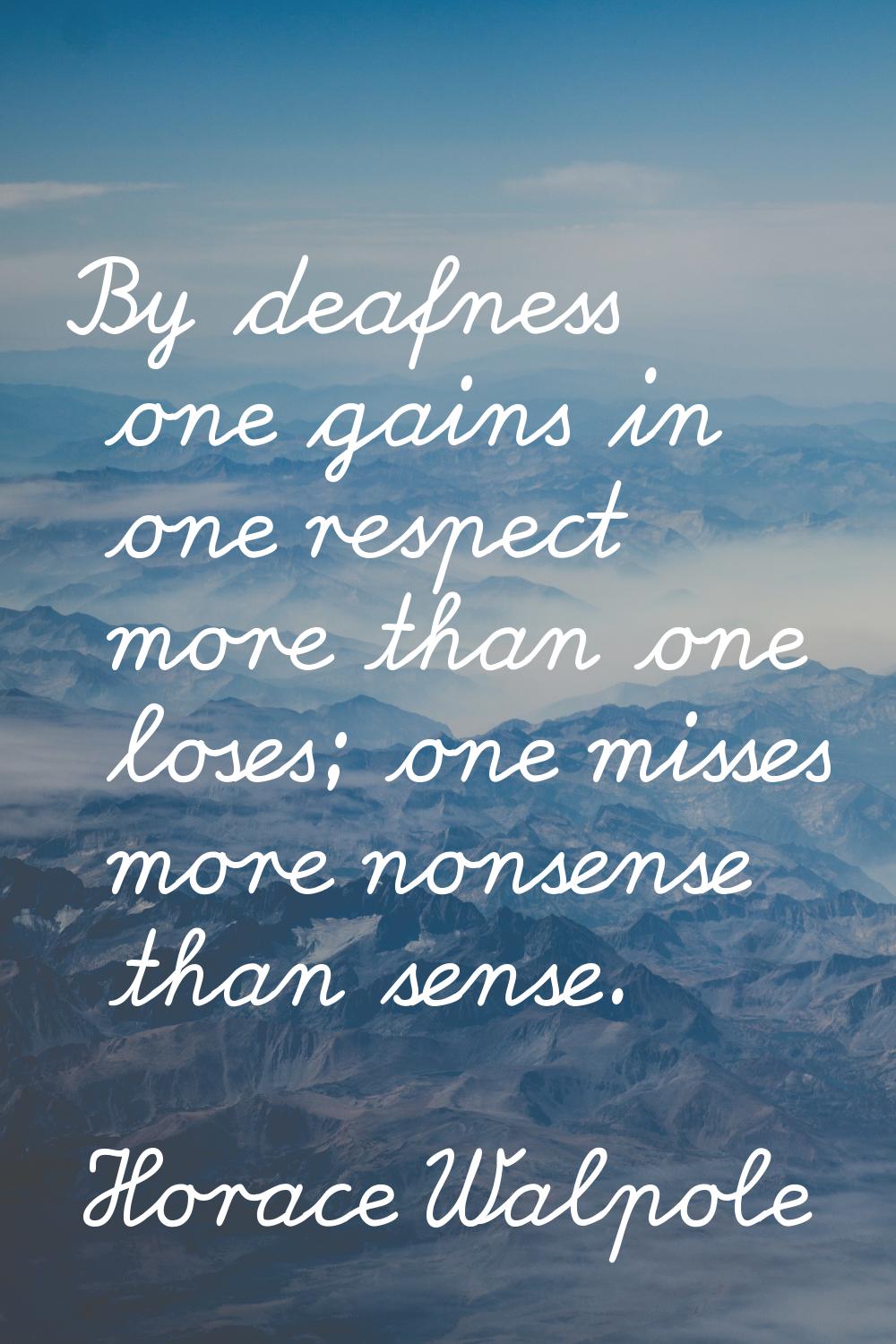 By deafness one gains in one respect more than one loses; one misses more nonsense than sense.