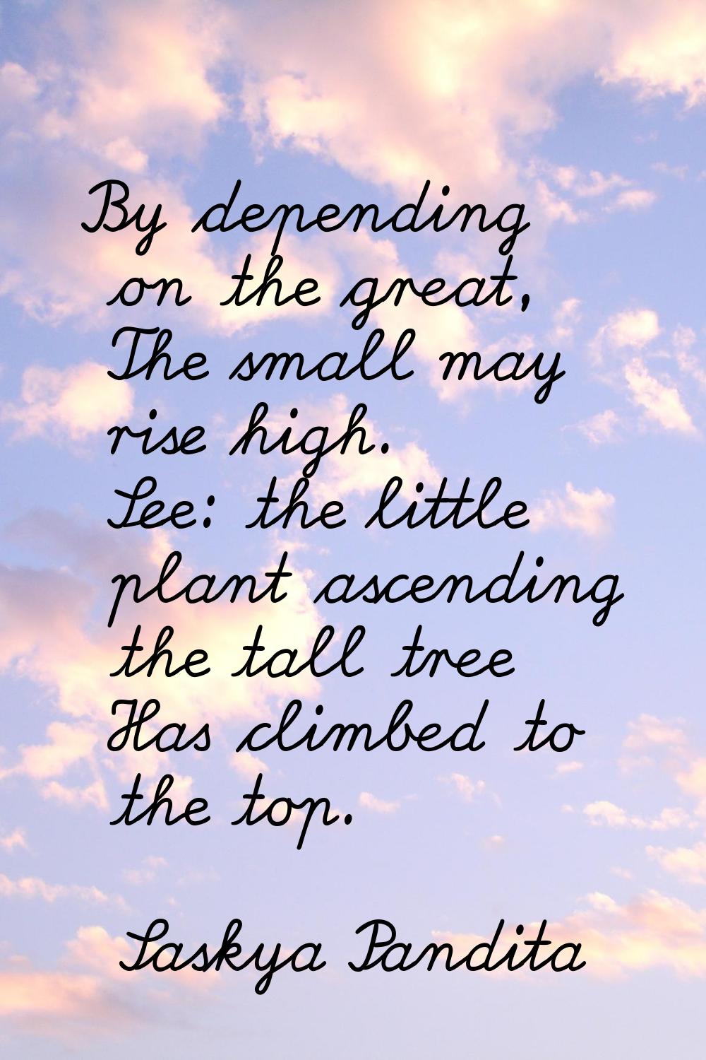 By depending on the great, The small may rise high. See: the little plant ascending the tall tree H