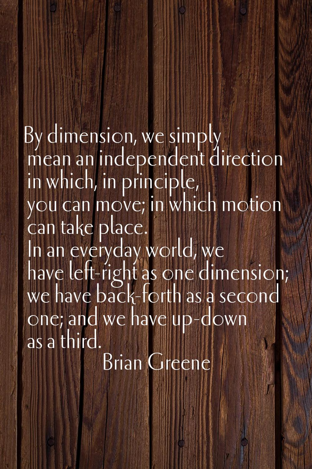 By dimension, we simply mean an independent direction in which, in principle, you can move; in whic