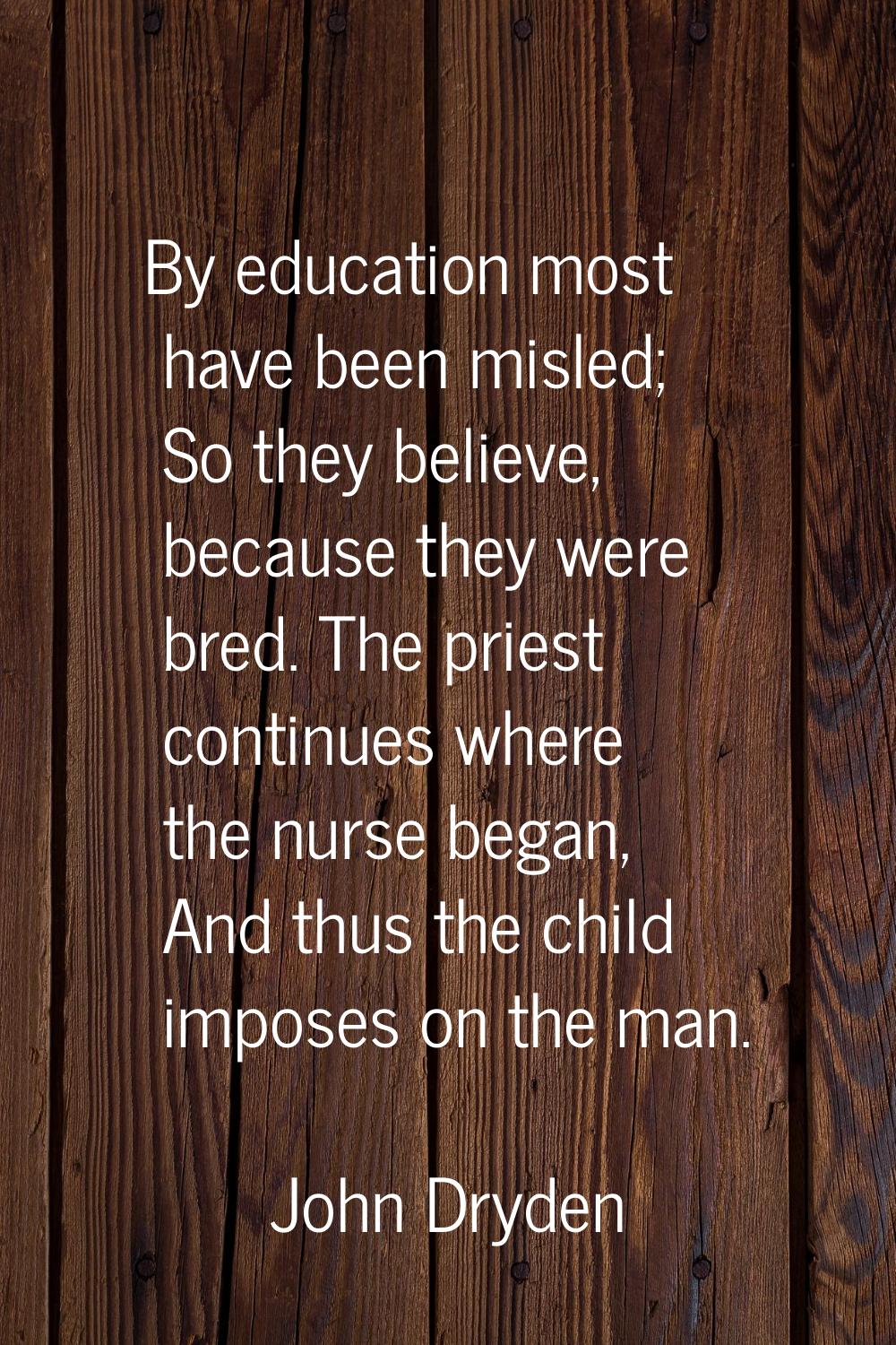 By education most have been misled; So they believe, because they were bred. The priest continues w