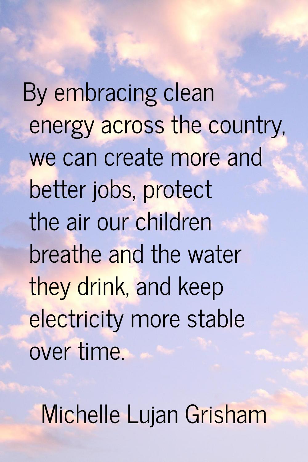 By embracing clean energy across the country, we can create more and better jobs, protect the air o