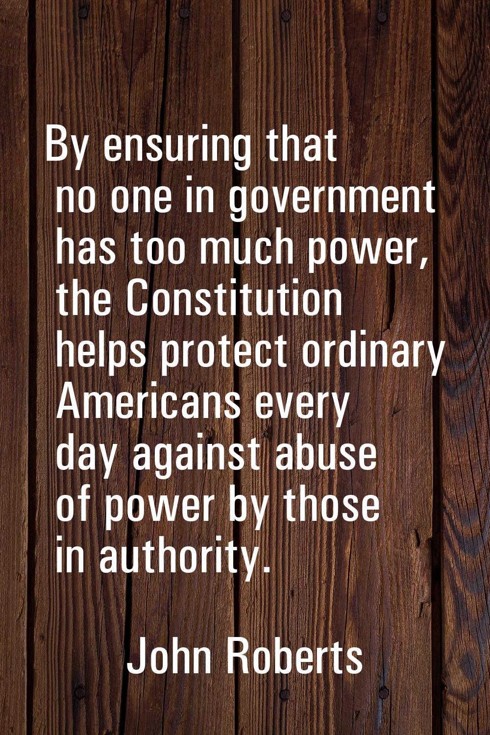 By ensuring that no one in government has too much power, the Constitution helps protect ordinary A