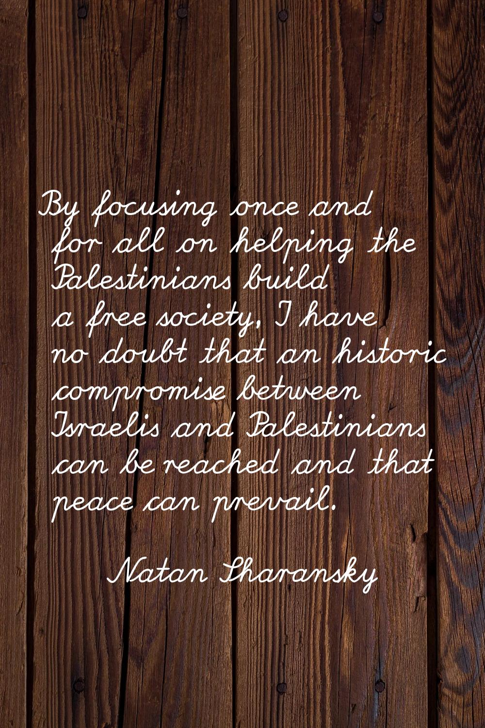 By focusing once and for all on helping the Palestinians build a free society, I have no doubt that