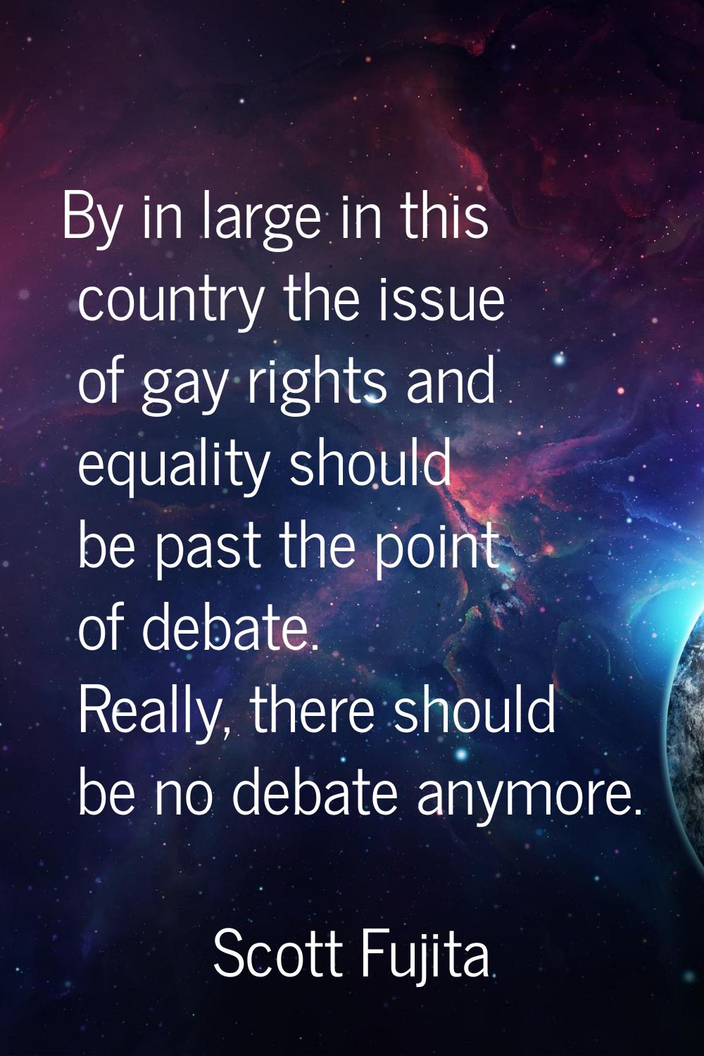 By in large in this country the issue of gay rights and equality should be past the point of debate