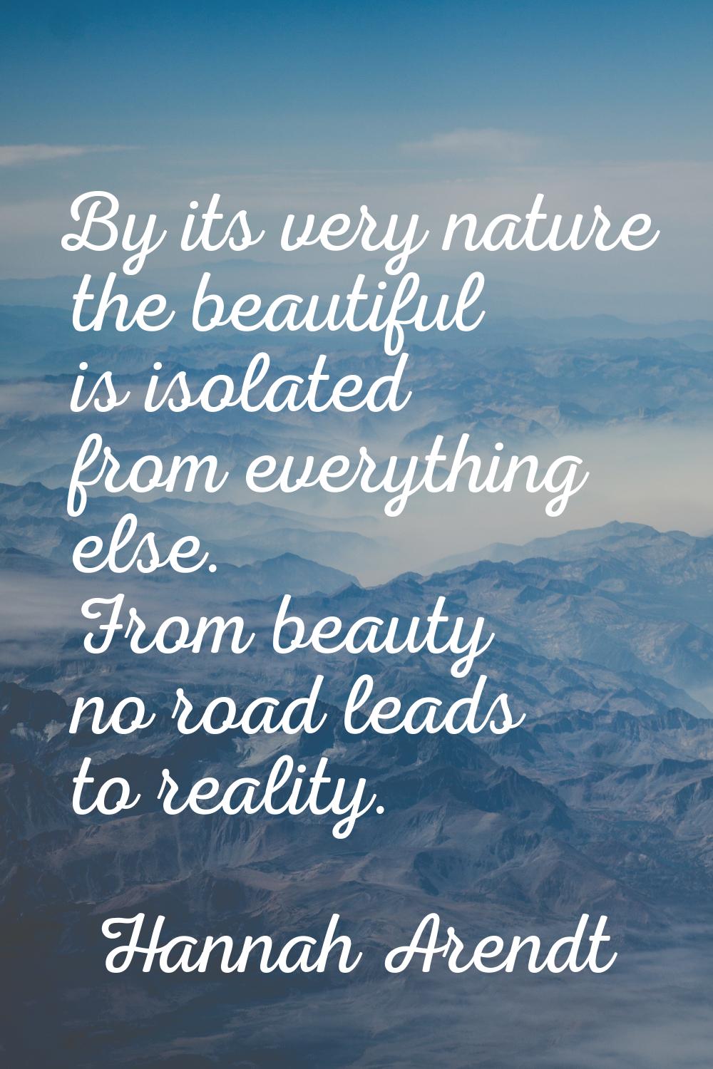 By its very nature the beautiful is isolated from everything else. From beauty no road leads to rea