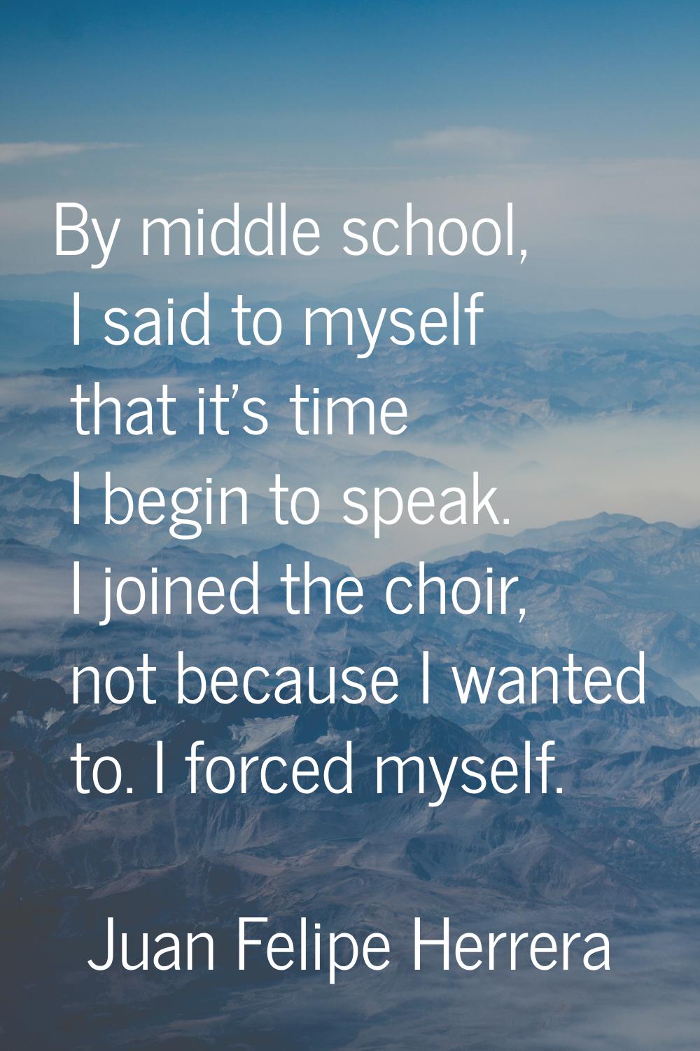 By middle school, I said to myself that it's time I begin to speak. I joined the choir, not because